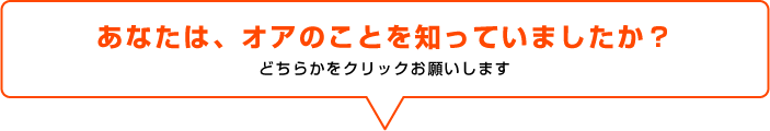 あなたは、オアのことを知っていましたか？どちらかをクリックお願いします