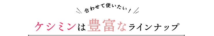 合わせて使いたい！ケシミンは豊富なラインナップ